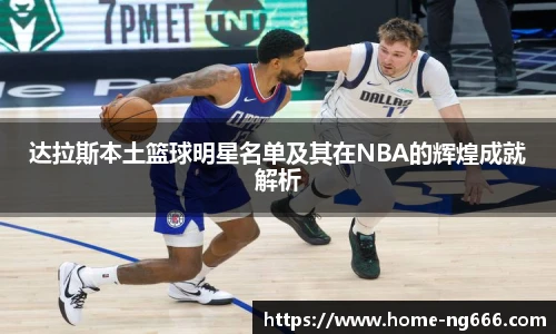 达拉斯本土篮球明星名单及其在NBA的辉煌成就解析