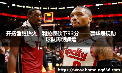 开拓者胜热火，利拉德砍下33分——豪华表现助球队再创辉煌