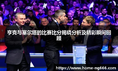 亨克与塞尔塔的比赛比分揭晓分析及精彩瞬间回顾