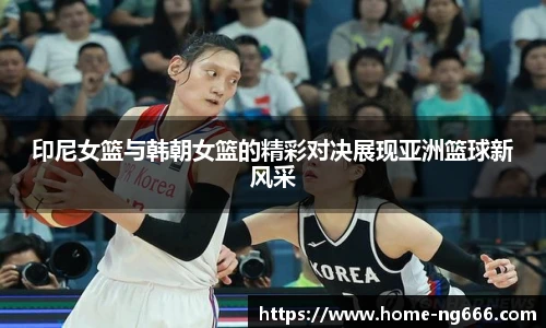 印尼女篮与韩朝女篮的精彩对决展现亚洲篮球新风采