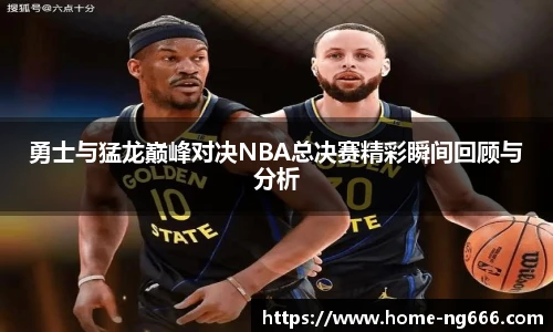 勇士与猛龙巅峰对决NBA总决赛精彩瞬间回顾与分析
