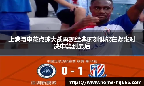 上港与申花点球大战再现经典时刻谁能在紧张对决中笑到最后
