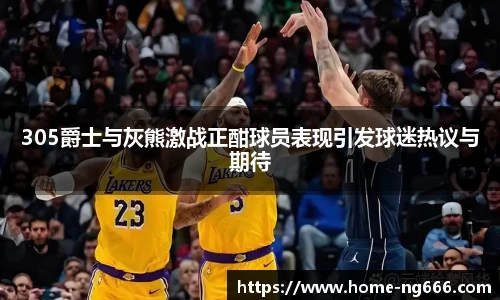 305爵士与灰熊激战正酣球员表现引发球迷热议与期待