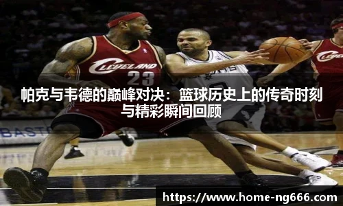 帕克与韦德的巅峰对决：篮球历史上的传奇时刻与精彩瞬间回顾