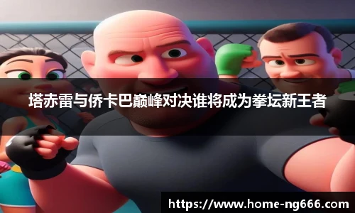 塔赤雷与侨卡巴巅峰对决谁将成为拳坛新王者