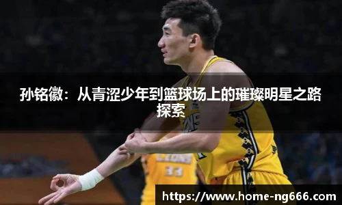 孙铭徽：从青涩少年到篮球场上的璀璨明星之路探索