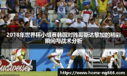 2018年世界杯小组赛韩国对阵哥斯达黎加的精彩瞬间与战术分析