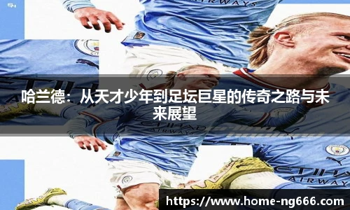 哈兰德：从天才少年到足坛巨星的传奇之路与未来展望